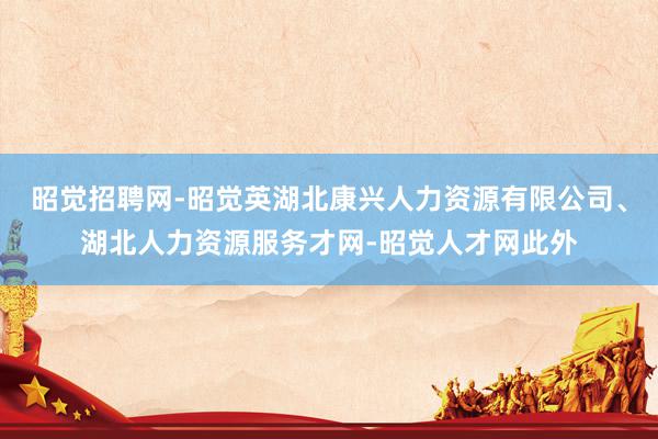 昭觉招聘网-昭觉英湖北康兴人力资源有限公司、湖北人力资源服务才网-昭觉人才网此外