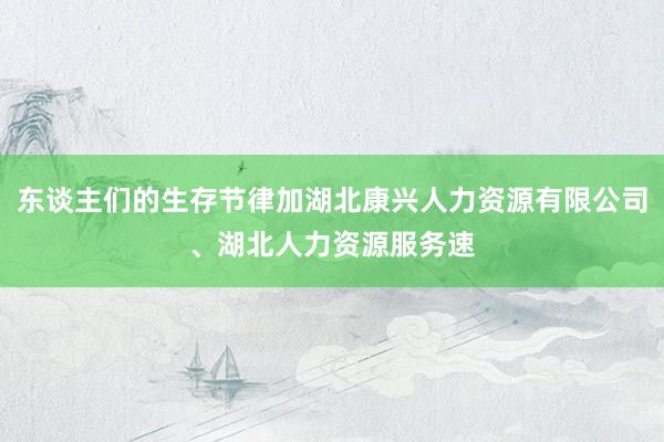 东谈主们的生存节律加湖北康兴人力资源有限公司、湖北人力资源服务速